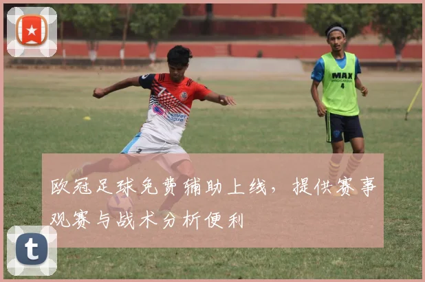 欧冠足球免费辅助上线，提供赛事观赛与战术分析便利