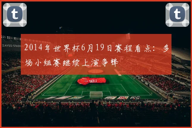 2014年世界杯6月19日赛程看点：多场小组赛继续上演争锋