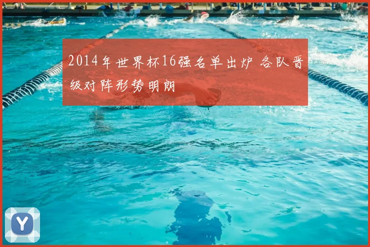 2014年世界杯16强名单出炉 各队晋级对阵形势明朗