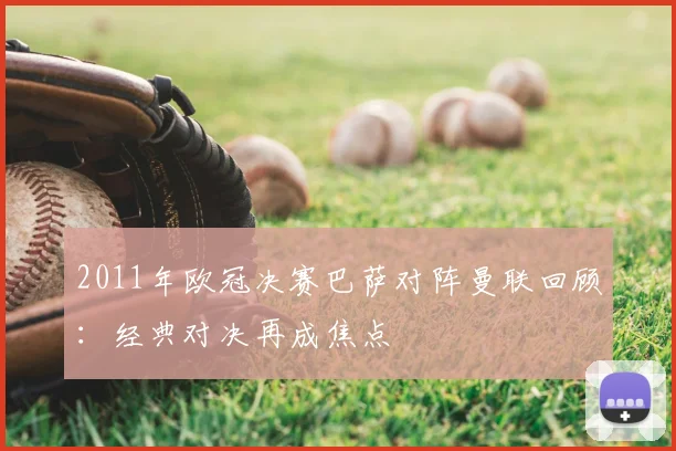 2011年欧冠决赛巴萨对阵曼联回顾:经典对决再成焦点
