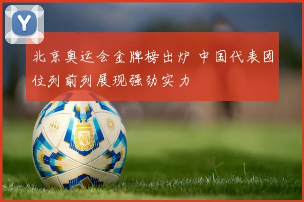 北京奥运会金牌榜出炉 中国代表团位列前列展现强劲实力