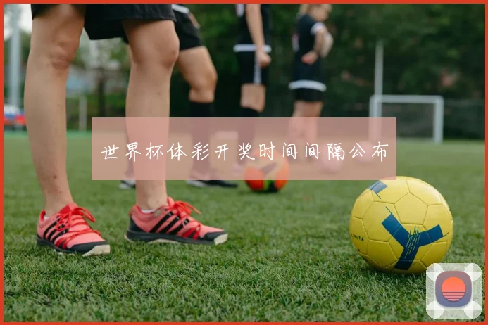 世界杯体彩开奖时间间隔公布