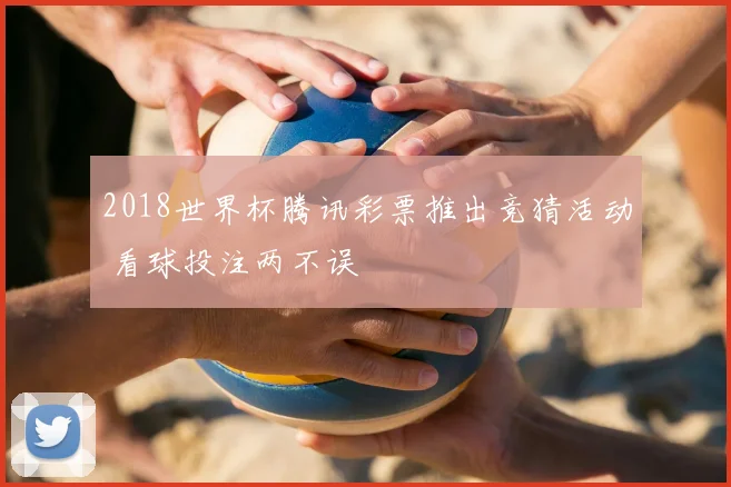 2018世界杯腾讯彩票推出竞猜活动 看球投注两不误