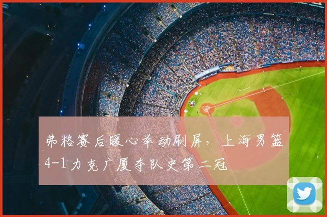 弗格赛后暖心举动刷屏,上海男篮4-1力克广厦夺队史第二冠