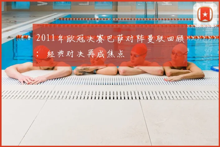 2011年欧冠决赛巴萨对阵曼联回顾:经典对决再成焦点